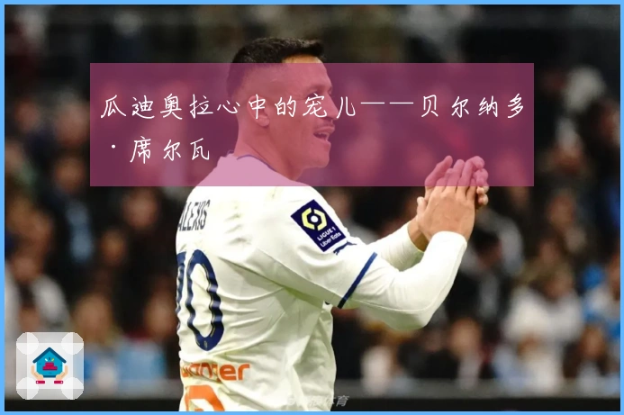 瓜迪奥拉心中的宠儿——贝尔纳多·席尔瓦