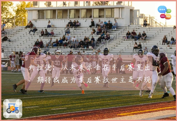 利拉德：从未表示会在季后赛复出，期待我成为季后赛救世主是不现实的