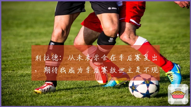 利拉德：从未表示会在季后赛复出，期待我成为季后赛救世主是不现实的