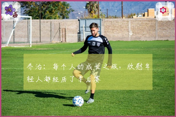 乔治：每个人的成长之旅，欣慰年轻人都经历了季后赛