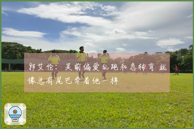 郭艾伦：吴前偏爱乱跑和急转弯 就像总有尾巴牵着他一样